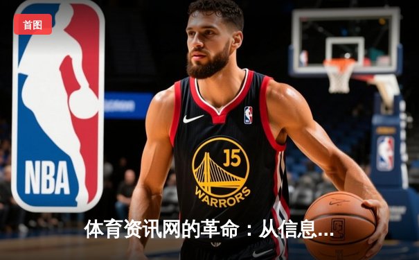 体育资讯网的革命：从信息聚合到沉浸式体验的蜕变之路