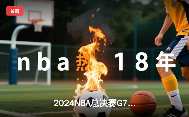 2024NBA总决赛G7：凯尔特人逆转掘金夺冠，塔图姆斩获FMVP