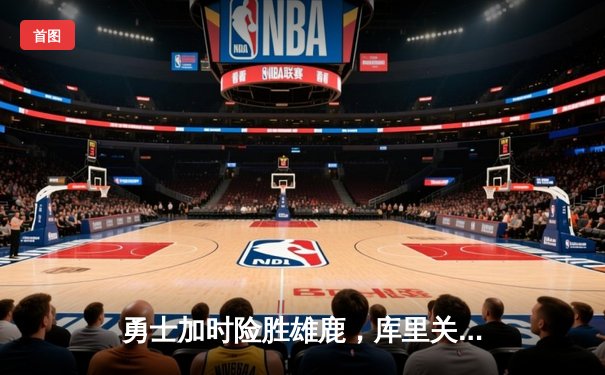 勇士加时险胜雄鹿，库里关键三分锁定胜局