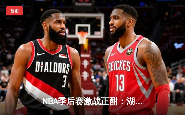 NBA季后赛激战正酣：湖人加时险胜掘金，詹姆斯关键三分锁定胜局
