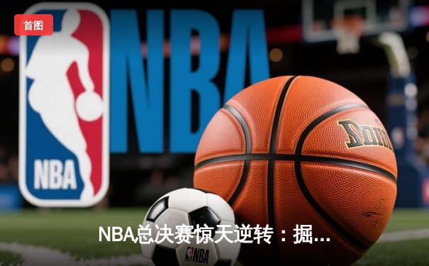 NBA总决赛惊天逆转：掘金主场加时险胜凯尔特人，约基奇三双统治赛场