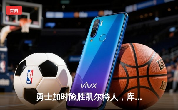 勇士加时险胜凯尔特人，库里狂砍43分率队完成16分逆转