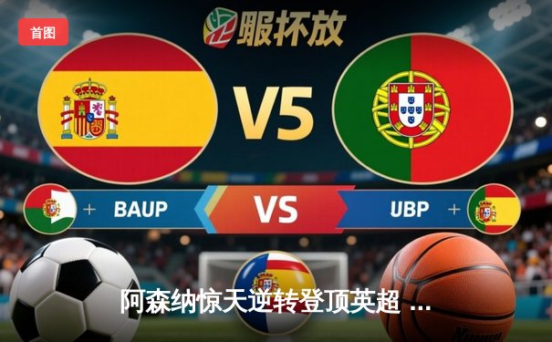 阿森纳惊天逆转登顶英超 哈弗茨绝杀点燃酋长球场