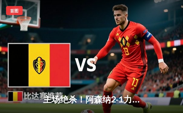 主场绝杀！阿森纳2-1力克曼联，哈弗茨补时献助攻助赖斯锁定胜局